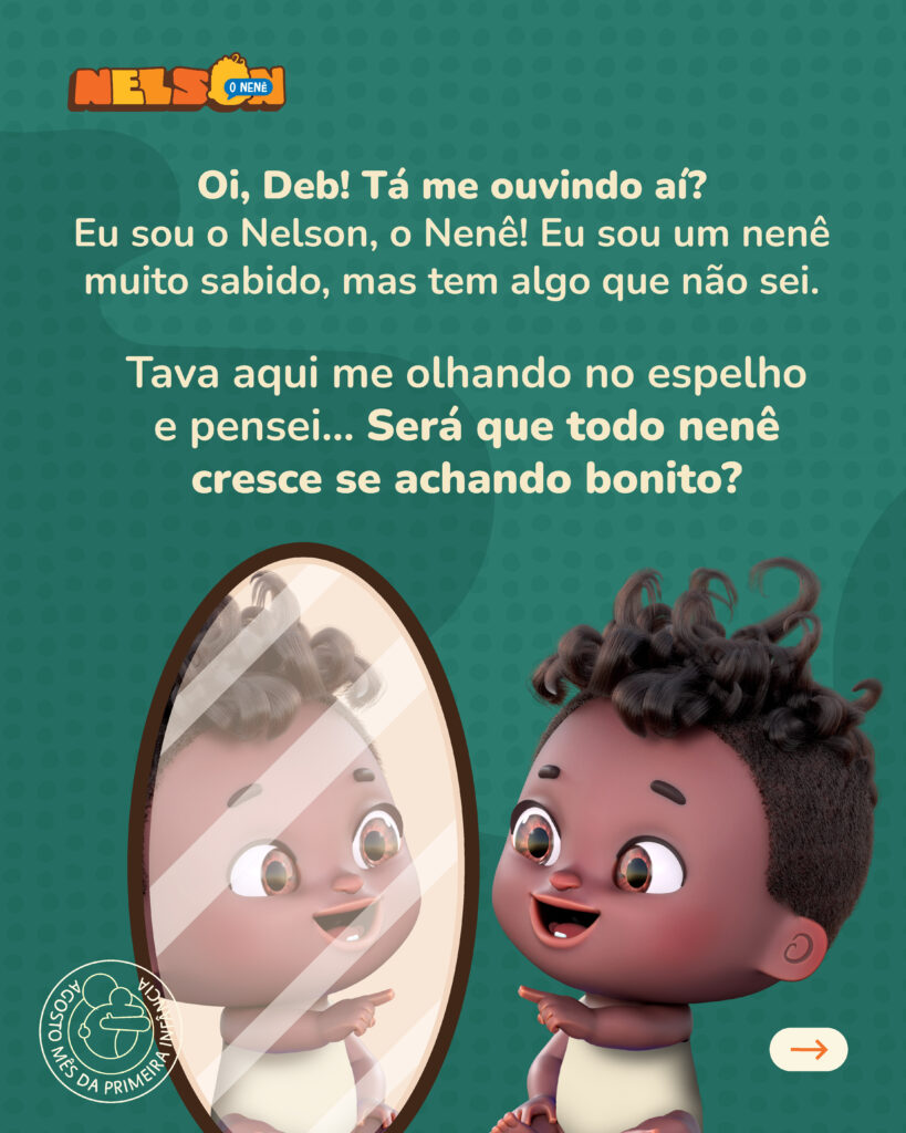 Nelson, o Nenê, olha seu reflexo no espelho. Nelson é um personagem negro, sorridente, com cabelos cacheados e que representa um nenê de dois anos. Há o texto "Oi, Deb! Tá meu ouvindo aí? Eu sou o Nelson, o Nenê! Eu sou um nenê muito sabido, mas tem algo que não sei. Tava aqui me olhando no espelho e pensei... Será que todo nenê cresce se achando bonito?"