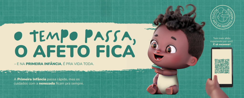 Campanha com o texto em destaque "O tempo passa, o afeto fica - e na primeira infância, é pra vida toda." Na lateral direita, Nelson, o nenê, um personagem 3D negro, com cabelos cacheados e pretos, olhos castanhos e sorriso de gengiva com apenas um dentinho aponta para o texto. Na imagem também há os elementos "Apoio de mídia JCDecaux", "Nelson o Nenê", "Fundação Maria Cecilia Souto Vidigal" e "Agosto Mês da Primeira Infância" na parte superior. Na parte inferior, o texto "A primeira infância passa rápido, mas os cuidados com a nenezada ficam pra sempre" na esquerda; a direita, um QR code com a inscrição "Tem mais afeto esperando por você, é só escanear!". O fundo da imagem é em tom verde azulado.