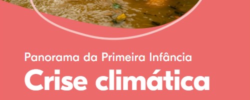 Panorama da Primeira Infância: O impacto da crise climática (one page)
