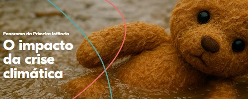 Panorama da Primeira Infância: O impacto da crise climática